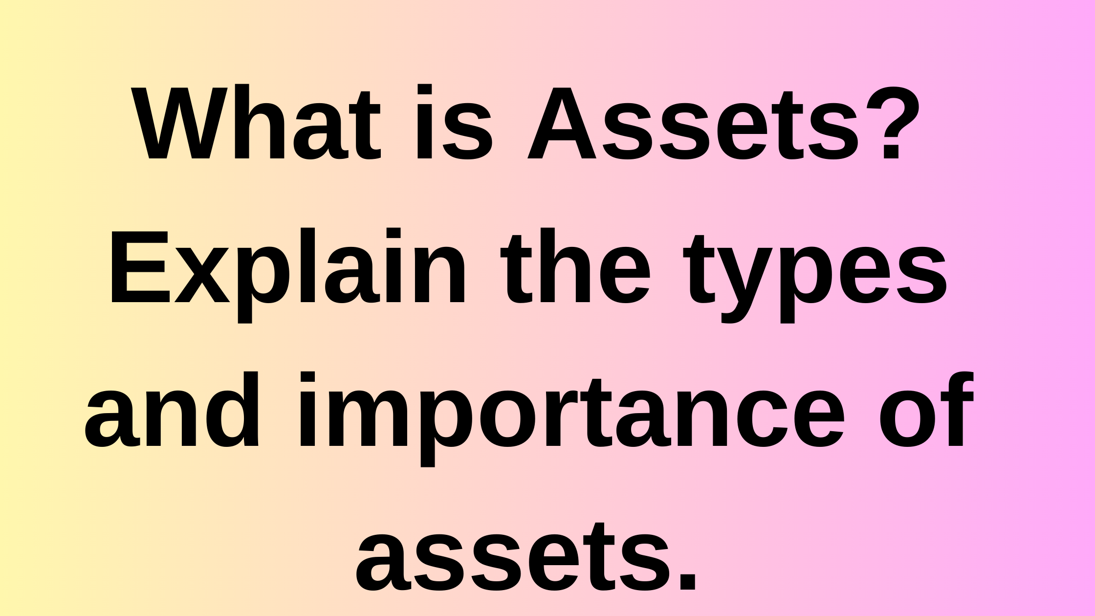 What is Assets? Explain the types and importance of assets. 