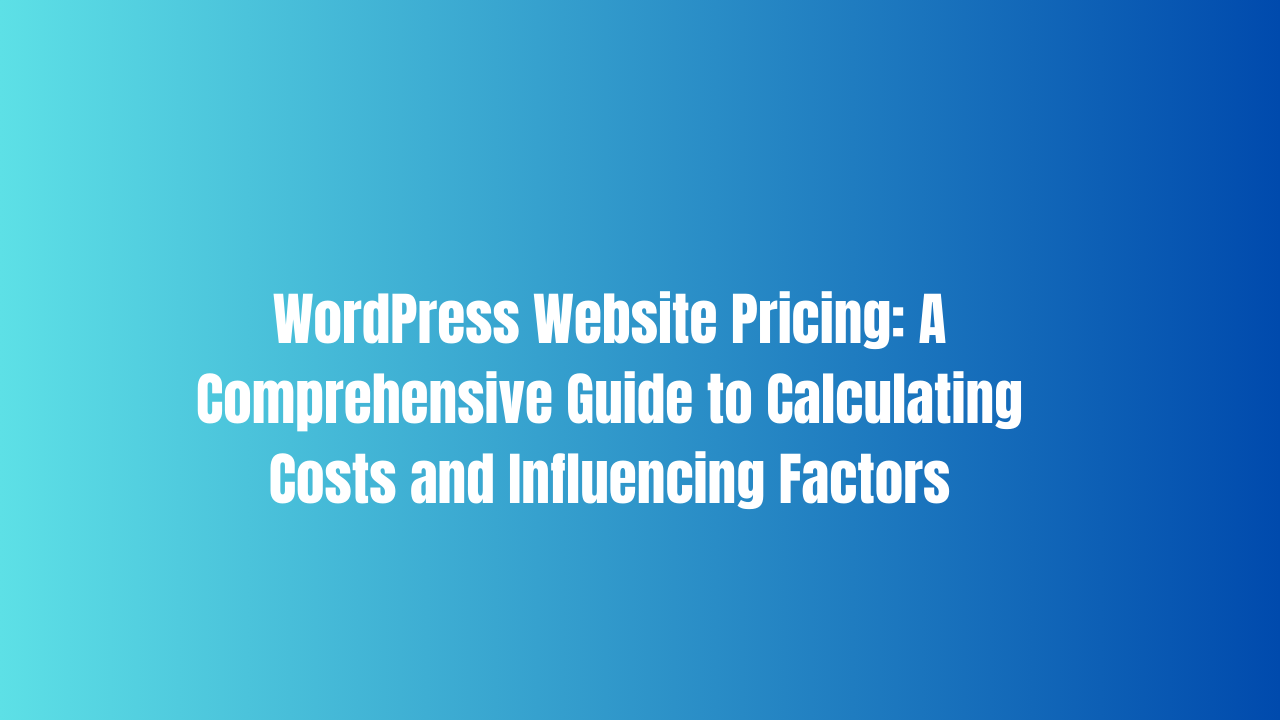 WordPress Website Pricing: A Comprehensive Guide to Calculating Costs and Influencing Factors